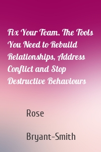 Fix Your Team. The Tools You Need to Rebuild Relationships, Address Conflict and Stop Destructive Behaviours