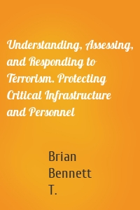 Understanding, Assessing, and Responding to Terrorism. Protecting Critical Infrastructure and Personnel