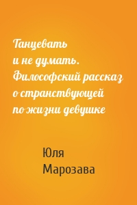 Танцевать и не думать. Философский рассказ о странствующей по жизни девушке