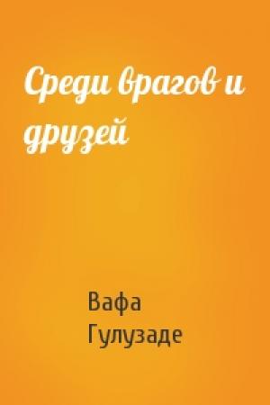 Обложка книги «Среди врагов и друзей» — Вафа Гулузаде