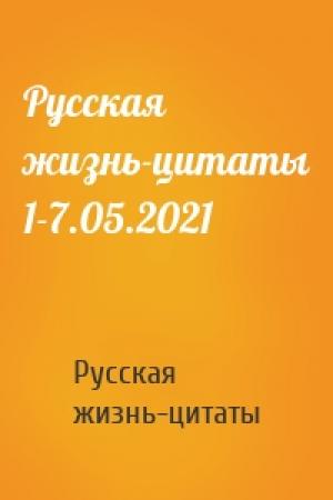Обложка книги «Русская жизнь-цитаты 1-7.05.2021» — Русская жизнь-цитаты