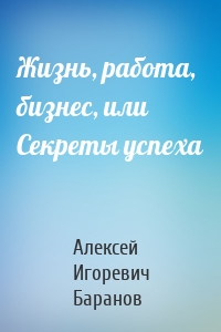 Жизнь, работа, бизнес, или Секреты успеха