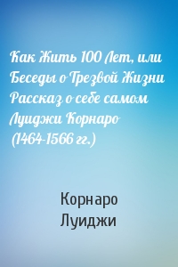 Как Жить 100 Лет, или Беседы о Трезвой Жизни  Рассказ о себе самом Луиджи Корнаро (1464-1566 гг.)