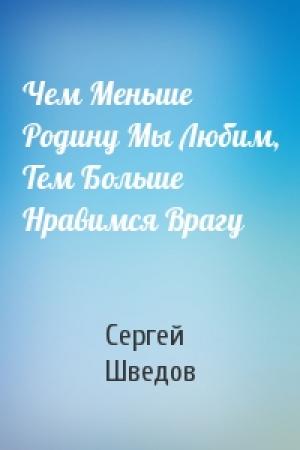 Обложка книги «Чем Меньше Родину Мы Любим, Тем Больше Нравимся Врагу» — Сергей Шведов