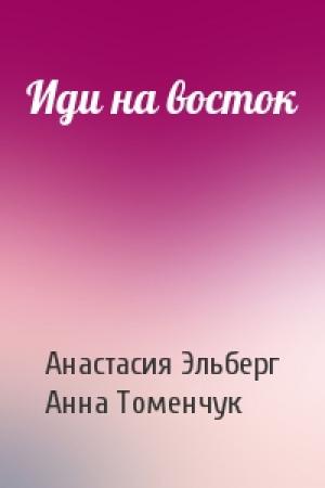 Обложка книги «Иди на восток» — Анастасия Эльберг, Анна Томенчук