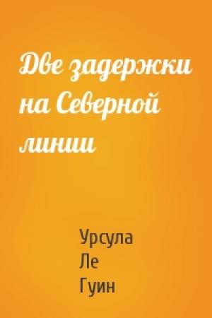 Обложка книги «Две задержки на Северной линии» — Урсула Ле Гуин