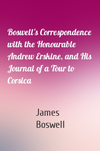 Boswell's Correspondence with the Honourable Andrew Erskine, and His Journal of a Tour to Corsica