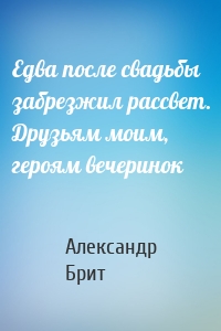 Едва после свадьбы забрезжил рассвет. Друзьям моим, героям вечеринок