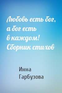 Любовь есть бог, а бог есть в каждом! Сборник стихов