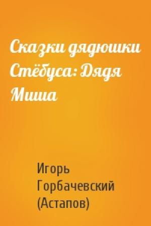 Обложка книги «Сказки дядюшки Стёбуса: Дядя Миша» — Игорь Горбачевский (Астапов)