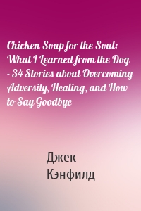 Chicken Soup for the Soul: What I Learned from the Dog - 34 Stories about Overcoming Adversity, Healing, and How to Say Goodbye