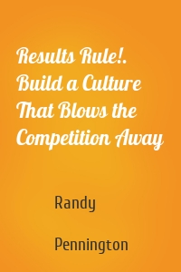 Results Rule!. Build a Culture That Blows the Competition Away