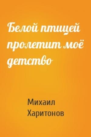 Обложка книги «Белой птицей пролетит моё детство» — Михаил Харитонов