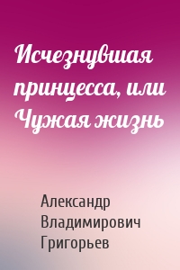 Исчезнувшая принцесса, или Чужая жизнь