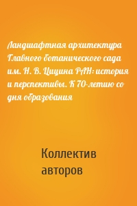 Ландшафтная архитектура Главного ботанического сада им. Н. В. Цицина РАН: история и перспективы. К 70-летию со дня образования