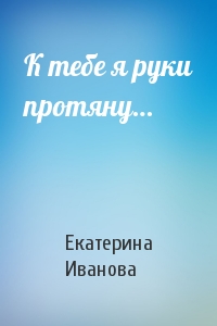 К тебе я руки протяну…