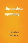 Наталия Ильина - Мы любим критику