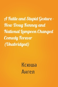 A Futile and Stupid Gesture - How Doug Kenney and National Lampoon Changed Comedy Forever (Unabridged)