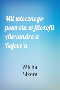 Mit wiecznego powrotu w filozofii Alexandre’a Kojeve’a