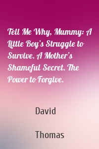 Tell Me Why, Mummy: A Little Boy’s Struggle to Survive. A Mother’s Shameful Secret. The Power to Forgive.