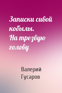 Записки сивой кобылы. На трезвую голову