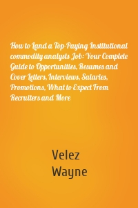 How to Land a Top-Paying Institutional commodity analysts Job: Your Complete Guide to Opportunities, Resumes and Cover Letters, Interviews, Salaries, Promotions, What to Expect From Recruiters and More