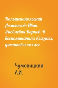Большеникольский Ломоносов: Иван Яковлевич Барков. В воспоминаниях близких, учеников и коллег