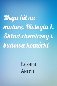 Mega hit na maturę. Biologia 1. Skład chemiczny i budowa komórki