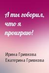 Ирина Гривкова, Екатерина Гривкова - А ты говорил, что я проиграю!