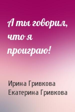 Обложка книги «А ты говорил, что я проиграю!» — Ирина Гривкова, Екатерина Гривкова