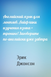 Английский язык для лентяев. Лайфхаки изучения языка + тренинг! Заговорите по-английски уже завтра