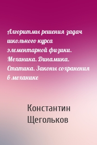Алгоритмы решения задач школьного курса элементарной физики. Механика. Динамика. Статика. Законы сохранения в механике