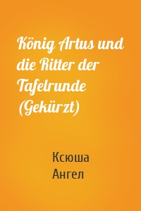 König Artus und die Ritter der Tafelrunde (Gekürzt)