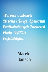 W trosce o zdrowie dziecka i Twoje. Spektrum Poalkoholowych Zaburzeń Płodu (FASD) – Profilaktyka