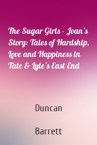 The Sugar Girls - Joan’s Story: Tales of Hardship, Love and Happiness in Tate & Lyle’s East End