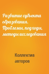 Развитие субъекта образования. Проблемы, подходы, методы исследования