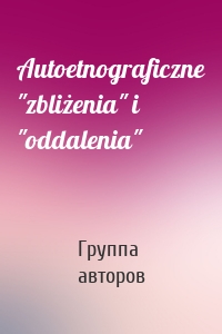 Autoetnograficzne "zbliżenia" i "oddalenia"