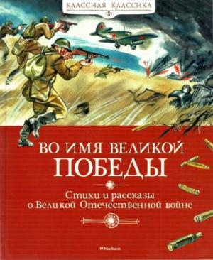 Обложка книги «Во имя Великой Победы. Стихи и рассказы о Великой Отечественной войне» — Лев Кассиль, Константин Симонов, Николай Богданов, Георгий Скребицкий, Вера Чаплина, Сергей Алексеев, Анатолий Митяев, Александр Твардовский, Сергей Петрович Алексеев, Валентин Берестов