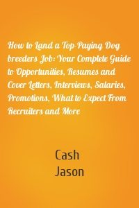 How to Land a Top-Paying Dog breeders Job: Your Complete Guide to Opportunities, Resumes and Cover Letters, Interviews, Salaries, Promotions, What to Expect From Recruiters and More