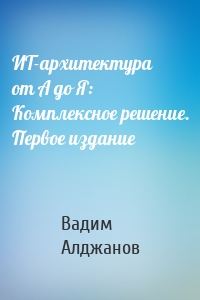 ИТ-архитектура от А до Я: Комплексное решение. Первое издание