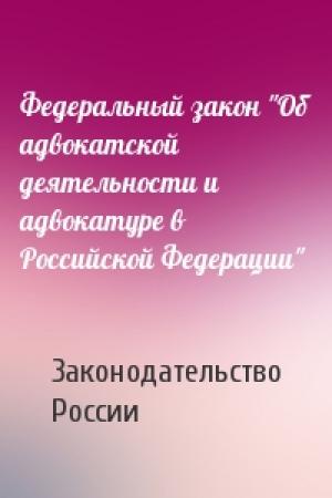 Обложка книги «Федеральный закон "Об адвокатской деятельности и адвокатуре в Российской Федерации"» — Законодательство России