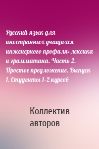 Русский язык для иностранных учащихся инженерного профиля: лексика и грамматика. Часть 2. Простое предложение. Выпуск 1. Студенты 1–2 курсов