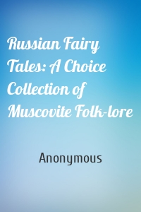 Russian Fairy Tales: A Choice Collection of Muscovite Folk-lore