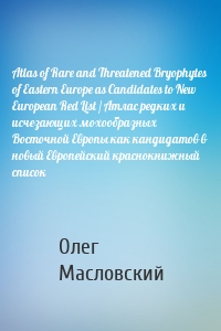 Аtlas of Rare and Threatened Bryophytes of Eastern Europe as Candidates to New European Red List / Атлас редких и исчезающих мохообразных Восточной Европы как кандидатов в новый Европейский краснокнижный список