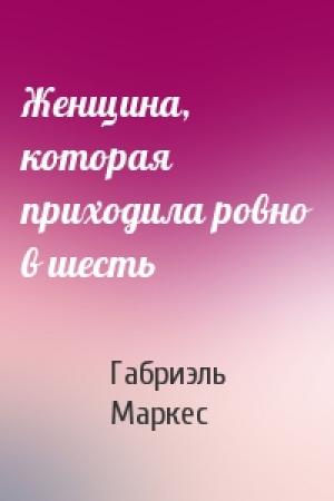 Обложка книги «Женщина, которая приходила ровно в шесть» — Габриэль Маркес