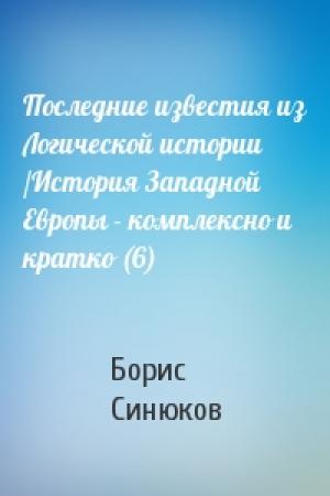Обложка книги «Последние известия из Логической истории /История Западной Европы - комплексно и кратко (6)» — Борис Синюков