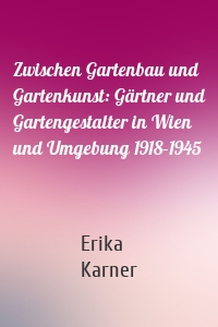 Zwischen Gartenbau und Gartenkunst: Gärtner und Gartengestalter in Wien und Umgebung 1918–1945