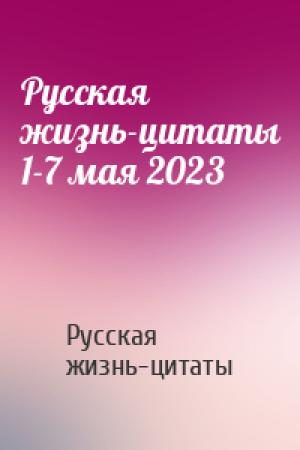 Обложка книги «Русская жизнь-цитаты 1-7 мая 2023» — Русская жизнь-цитаты