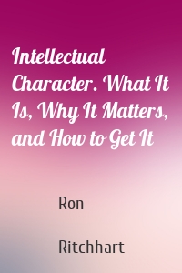 Intellectual Character. What It Is, Why It Matters, and How to Get It