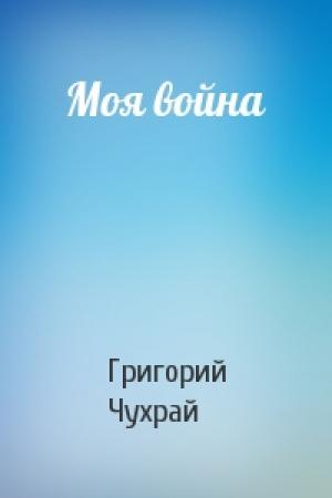 Обложка книги «Моя война» — Григорий Чухрай